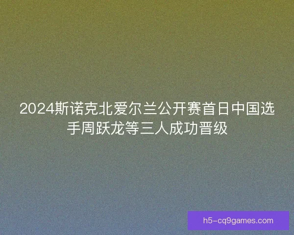 2024斯诺克北爱尔兰公开赛首日中国选手周跃龙等三人成功晋级