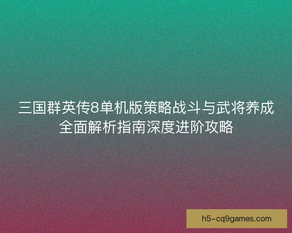 三国群英传8单机版策略战斗与武将养成全面解析指南深度进阶攻略