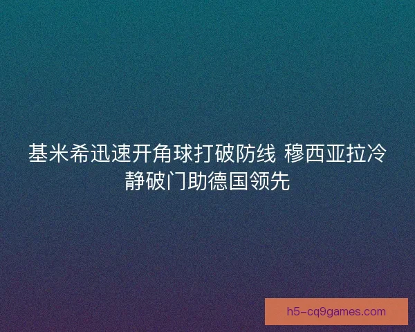 基米希迅速开角球打破防线 穆西亚拉冷静破门助德国领先